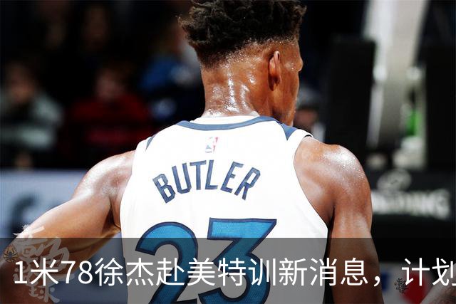 1米78徐杰赴美特训新消息，计划拜访库里千万豪宅，球迷围观热议
